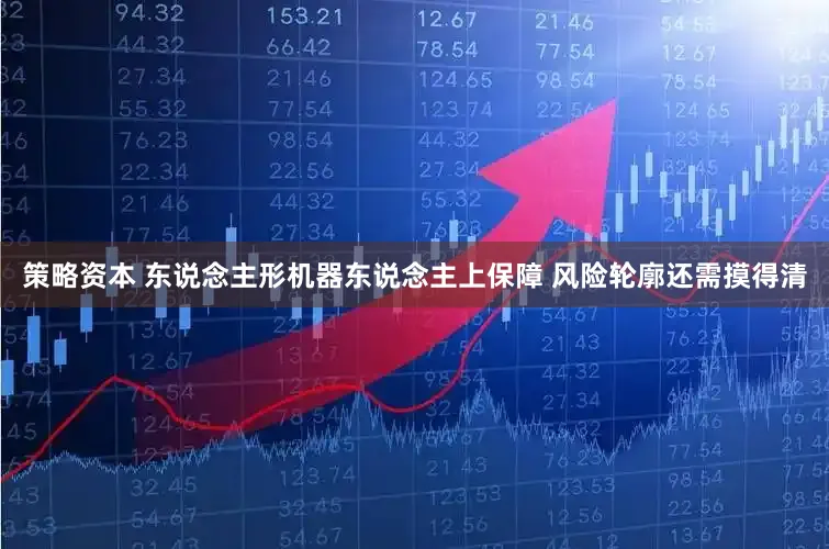 策略资本 东说念主形机器东说念主上保障 风险轮廓还需摸得清