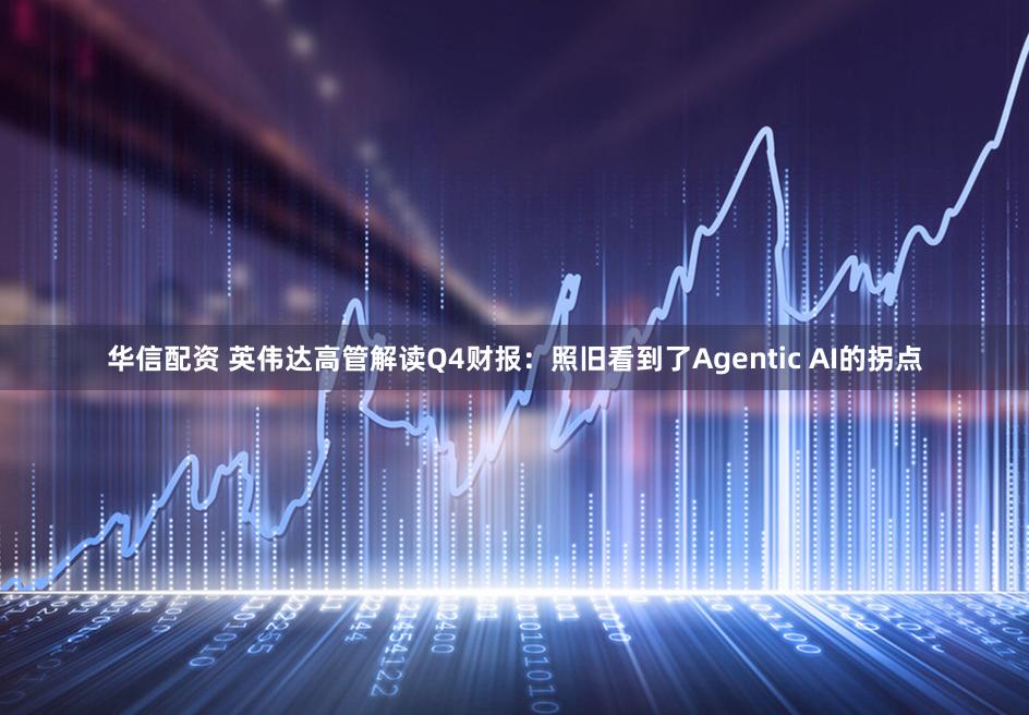 华信配资 英伟达高管解读Q4财报：照旧看到了Agentic AI的拐点
