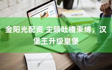 金阳光配资 主顾吐槽束缚，汉堡王升级皇堡