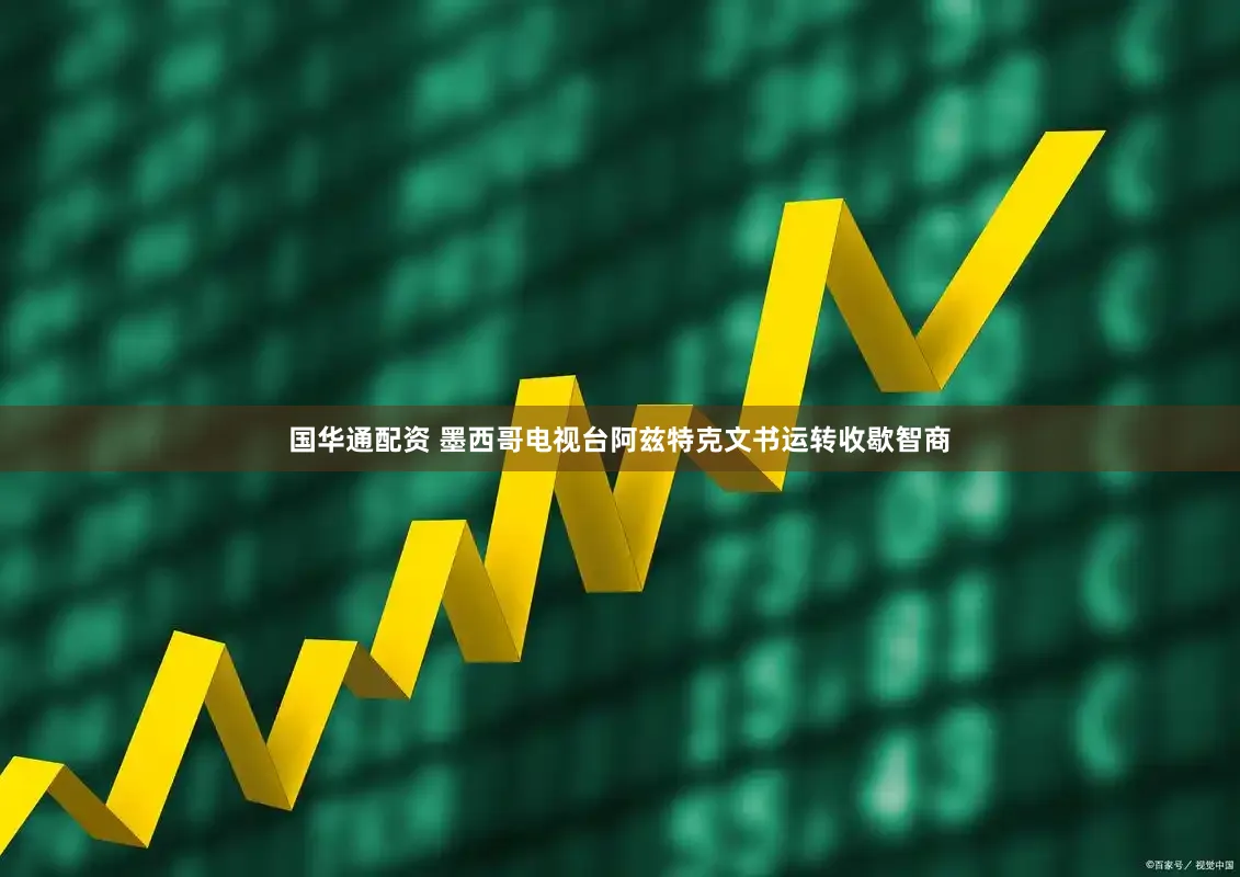 国华通配资 墨西哥电视台阿兹特克文书运转收歇智商