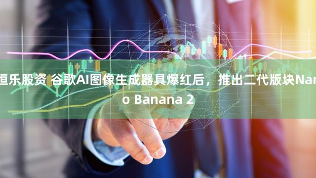 恒乐股资 谷歌AI图像生成器具爆红后，推出二代版块Nano Banana 2