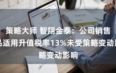 策略大师 智翔金泰：公司销售货品适用升值税率13%未受策略变动影响
