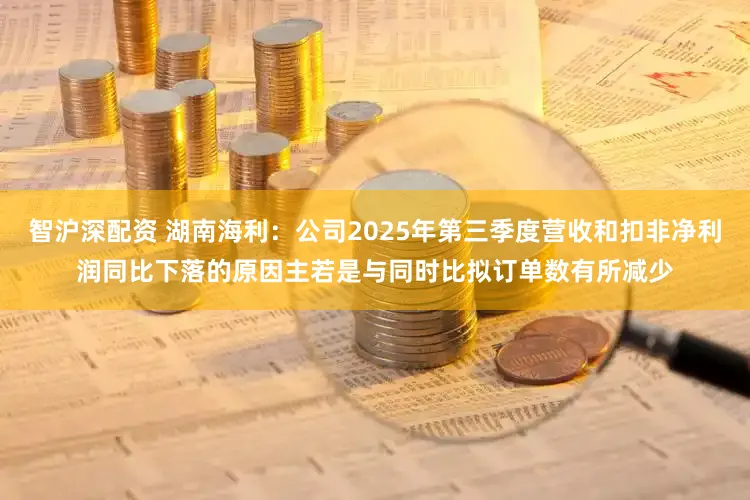 智沪深配资 湖南海利：公司2025年第三季度营收和扣非净利润同比下落的原因主若是与同时比拟订单数有所减少