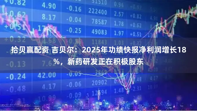 拾贝赢配资 吉贝尔：2025年功绩快报净利润增长18%，新药研发正在积极股东