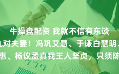 牛操盘配资 我就不信有东谈主能认出这九对夫妻！冯巩艾慧、于谦白慧明、郭德纲王惠、杨议孟真我王人坚贞，只须陈寒柏丁晓玲这对，我简直认不出来