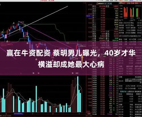 赢在牛资配资 蔡明男儿曝光，40岁才华横溢却成她最大心病