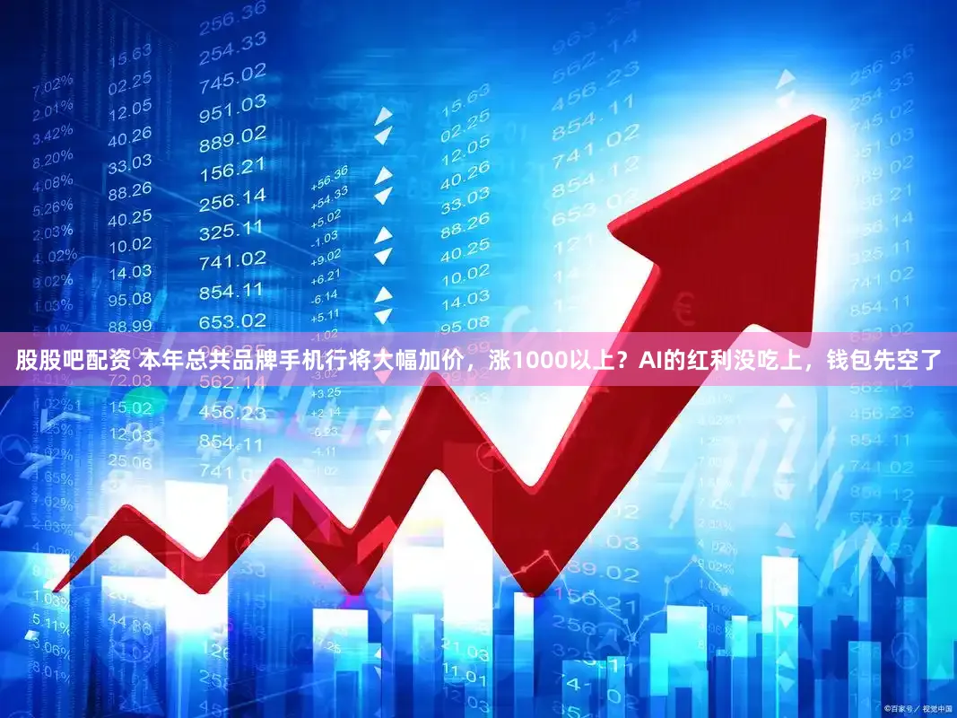 股股吧配资 本年总共品牌手机行将大幅加价，涨1000以上？AI的红利没吃上，钱包先空了