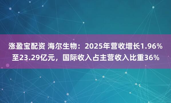 涨盈宝配资 海尔生物：2025年营收增长1.96%至23.29亿元，国际收入占主营收入比重36%