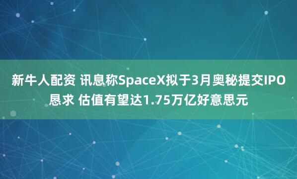 新牛人配资 讯息称SpaceX拟于3月奥秘提交IPO恳求 估值有望达1.75万亿好意思元