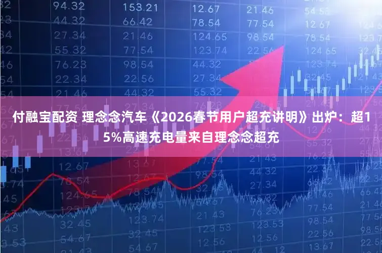 付融宝配资 理念念汽车《2026春节用户超充讲明》出炉：超15%高速充电量来自理念念超充