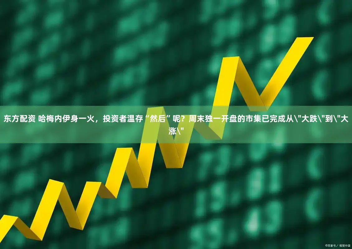 东方配资 哈梅内伊身一火，投资者温存“然后”呢？周末独一开盘的市集已完成从＂大跌＂到＂大涨＂