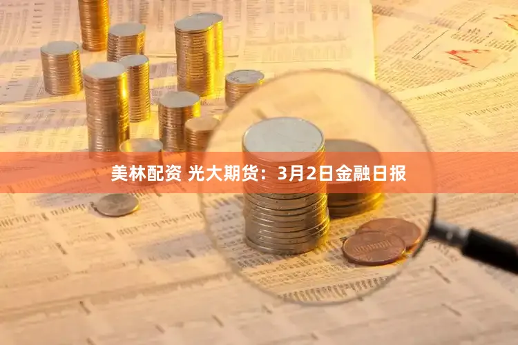 美林配资 光大期货：3月2日金融日报