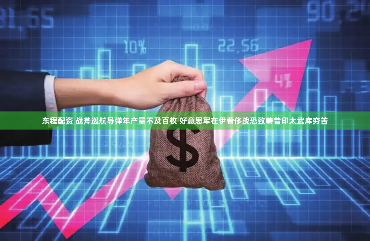 东程配资 战斧巡航导弹年产量不及百枚 好意思军在伊奢侈战恐致畴昔印太武库穷苦