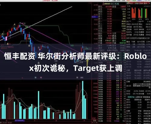 恒丰配资 华尔街分析师最新评级：Roblox初次诡秘，Target获上调