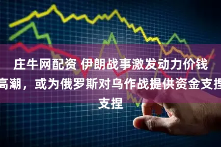 庄牛网配资 伊朗战事激发动力价钱高潮，或为俄罗斯对乌作战提供资金支捏