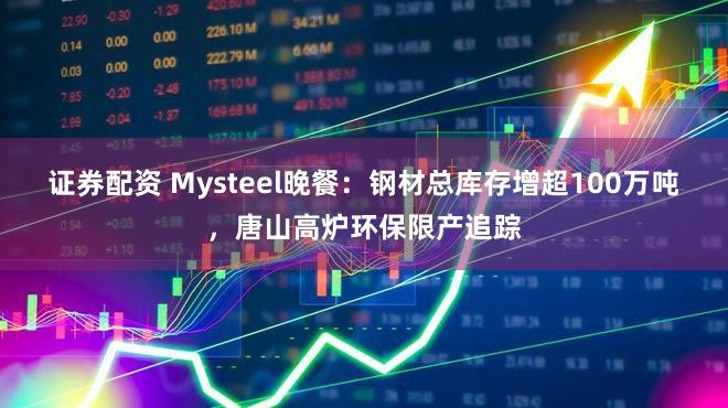 证券配资 Mysteel晚餐：钢材总库存增超100万吨，唐山高炉环保限产追踪