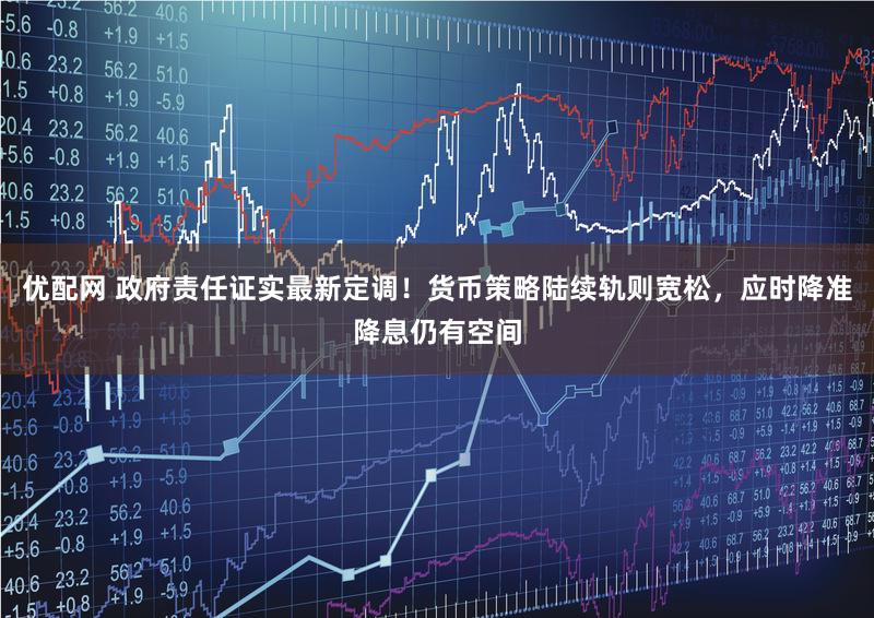 优配网 政府责任证实最新定调！货币策略陆续轨则宽松，应时降准降息仍有空间