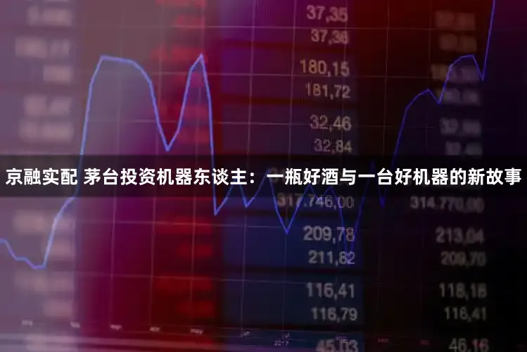 京融实配 茅台投资机器东谈主：一瓶好酒与一台好机器的新故事