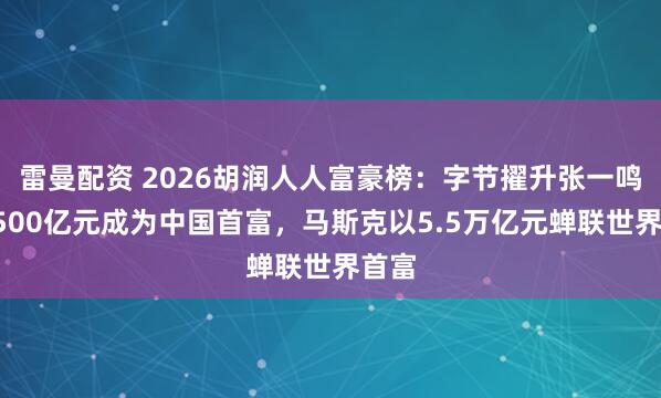 雷曼配资 2026胡润人人富豪榜:字节擢升张一鸣以5500亿元成为中国首富,马斯克以5.5万亿元蝉联世界首富