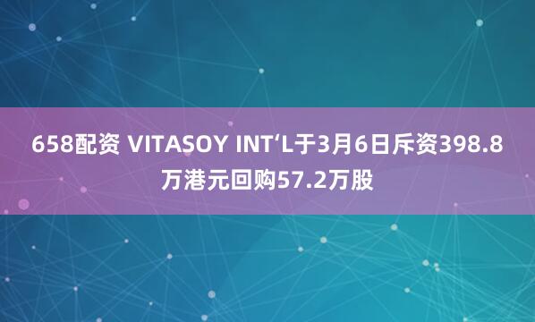 658配资 VITASOY INT‘L于3月6日斥资398.8万港元回购57.2万股