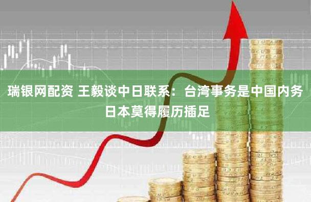 瑞银网配资 王毅谈中日联系：台湾事务是中国内务 日本莫得履历插足