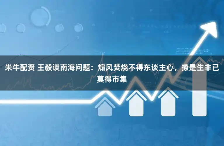 米牛配资 王毅谈南海问题：煽风焚烧不得东谈主心，撩是生非已莫得市集