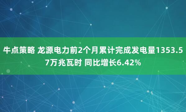 牛点策略 龙源电力前2个月累计完成发电量1353.57万兆瓦时 同比增长6.42%
