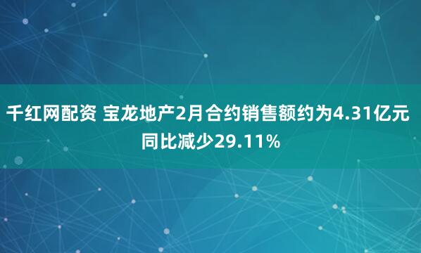 千红网配资 宝龙地产2月合约销售额约为4.31亿元 同比减少29.11%