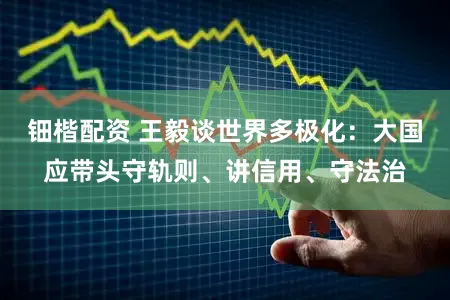 钿楷配资 王毅谈世界多极化：大国应带头守轨则、讲信用、守法治
