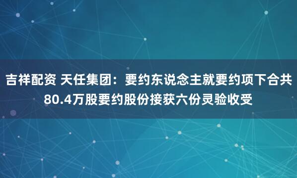 吉祥配资 天任集团：要约东说念主就要约项下合共80.4万股要约股份接获六份灵验收受