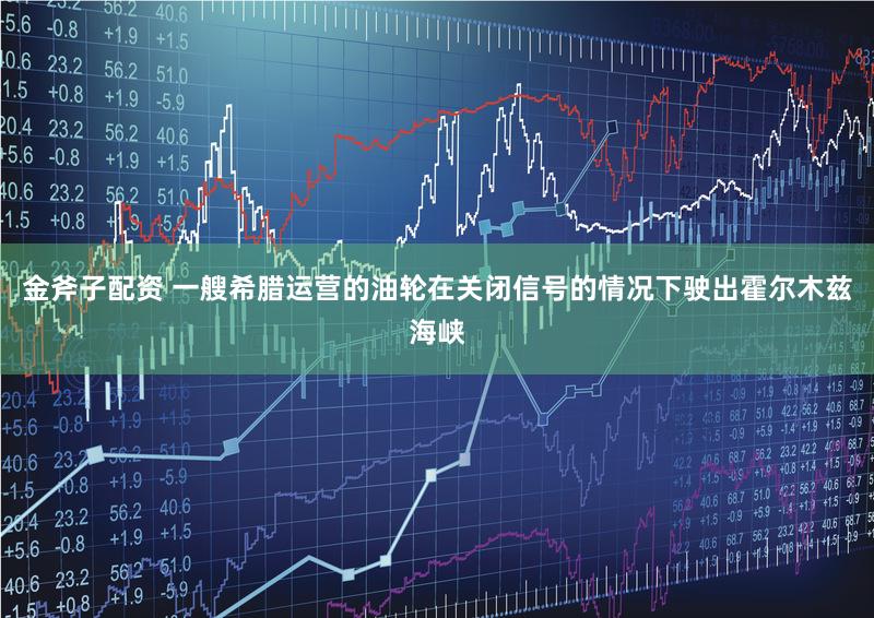 金斧子配资 一艘希腊运营的油轮在关闭信号的情况下驶出霍尔木兹海峡