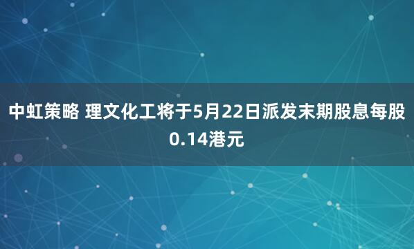 中虹策略 理文化工将于5月22日派发末期股息每股0.14港元