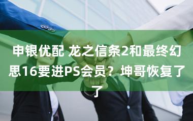 申银优配 龙之信条2和最终幻思16要进PS会员？坤哥恢复了