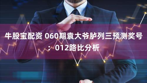 牛股宝配资 060期袁大爷胪列三预测奖号：012路比分析