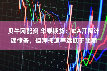 贝牛网配资 华泰期货：IEA开释计谋储备，但拜托速率远低于预期