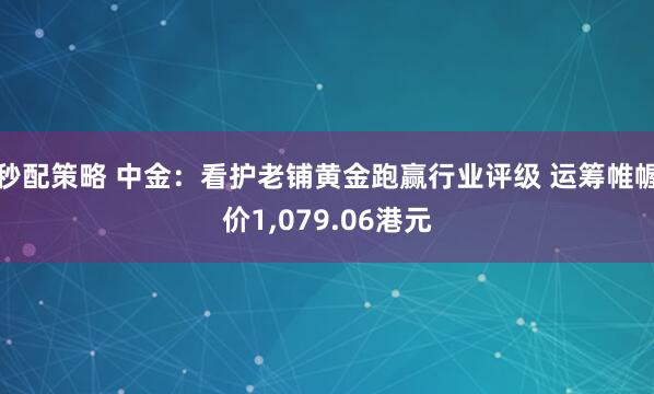 秒配策略 中金：看护老铺黄金跑赢行业评级 运筹帷幄价1,079.06港元