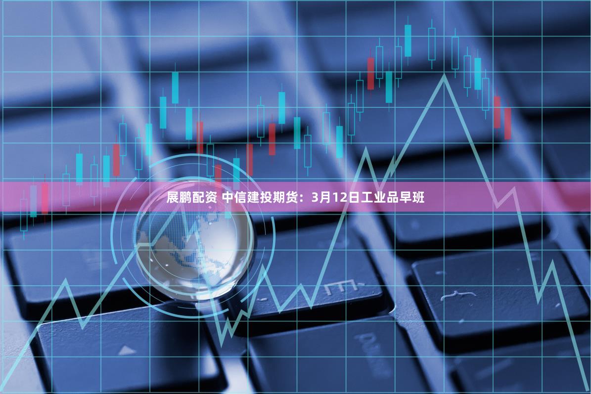 展鹏配资 中信建投期货：3月12日工业品早班
