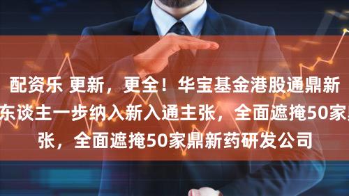 配资乐 更新，更全！华宝基金港股通鼎新药ETF调仓，快东谈主一步纳入新入通主张，全面遮掩50家鼎新药研发公司