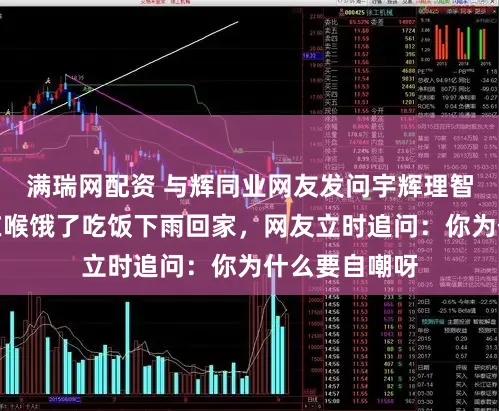满瑞网配资 与辉同业网友发问宇辉理智吗？他骨鲠在喉饿了吃饭下雨回家，网友立时追问：你为什么要自嘲呀