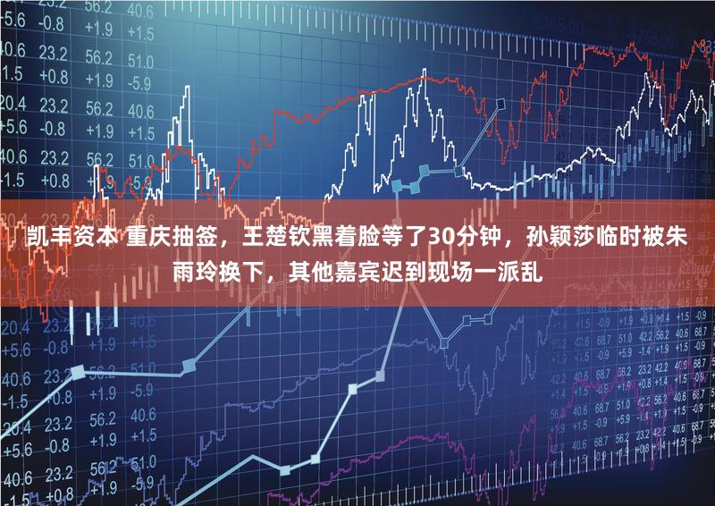 凯丰资本 重庆抽签，王楚钦黑着脸等了30分钟，孙颖莎临时被朱雨玲换下，其他嘉宾迟到现场一派乱