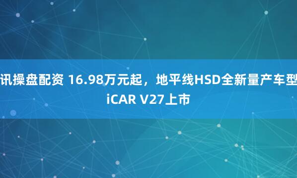 讯操盘配资 16.98万元起，地平线HSD全新量产车型iCAR V27上市