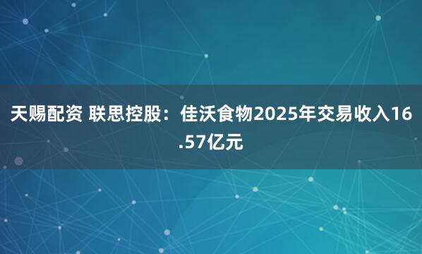 天赐配资 联思控股：佳沃食物2025年交易收入16.57亿元