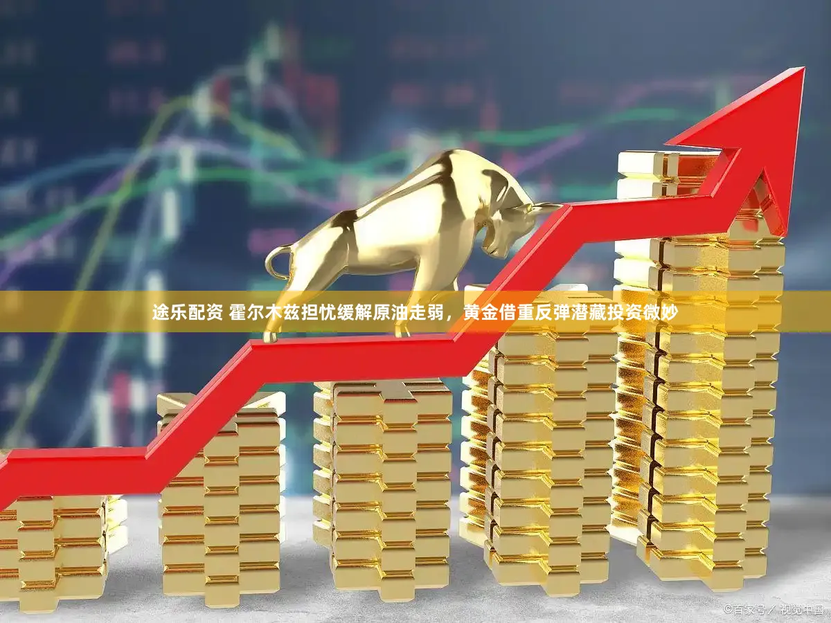 途乐配资 霍尔木兹担忧缓解原油走弱，黄金借重反弹潜藏投资微妙