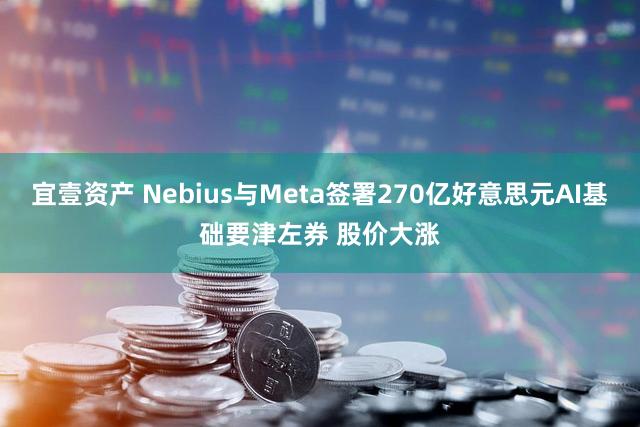 宜壹资产 Nebius与Meta签署270亿好意思元AI基础要津左券 股价大涨