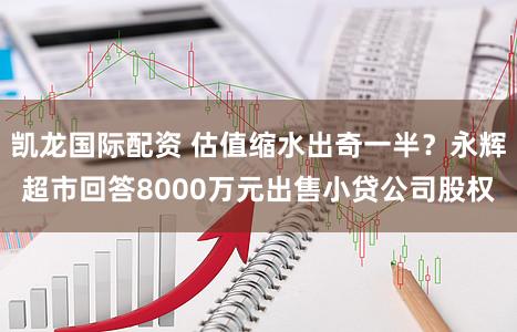 凯龙国际配资 估值缩水出奇一半？永辉超市回答8000万元出售小贷公司股权