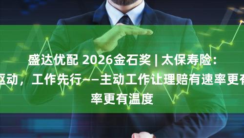 盛达优配 2026金石奖 | 太保寿险：数智驱动，工作先行——主动工作让理赔有速率更有温度