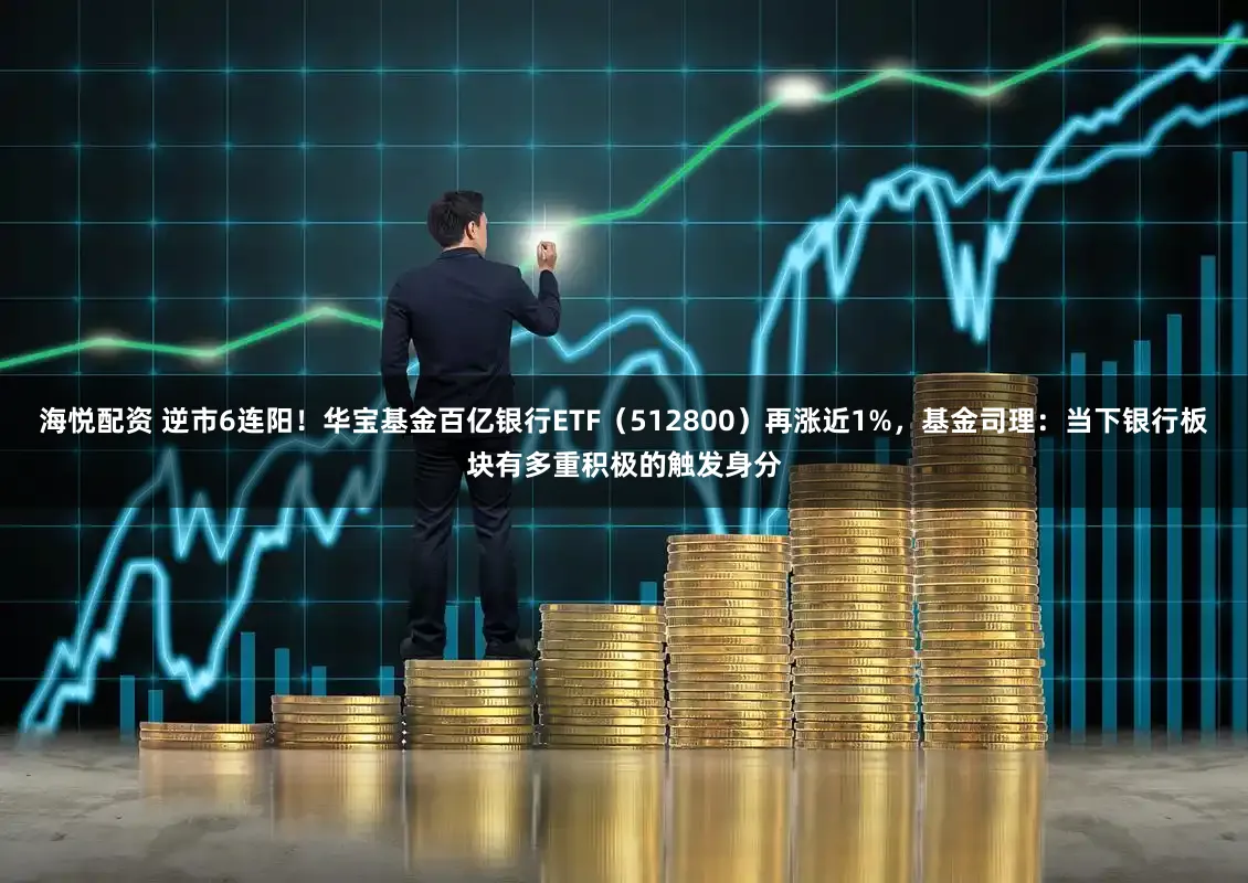 海悦配资 逆市6连阳！华宝基金百亿银行ETF（512800）再涨近1%，基金司理：当下银行板块有多重积极的触发身分