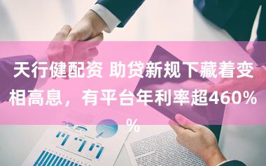 天行健配资 助贷新规下藏着变相高息，有平台年利率超460%