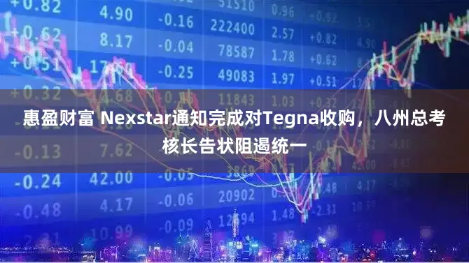 惠盈财富 Nexstar通知完成对Tegna收购，八州总考核长告状阻遏统一