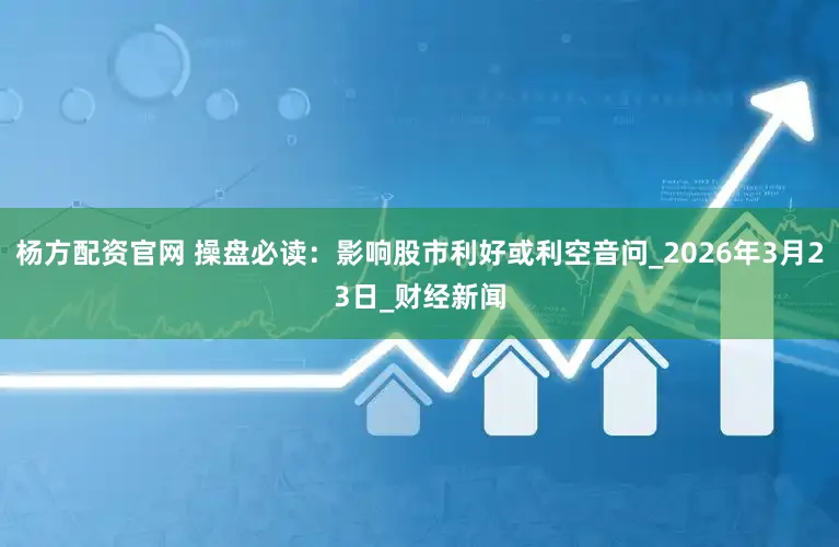 杨方配资官网 操盘必读：影响股市利好或利空音问_2026年3月23日_财经新闻